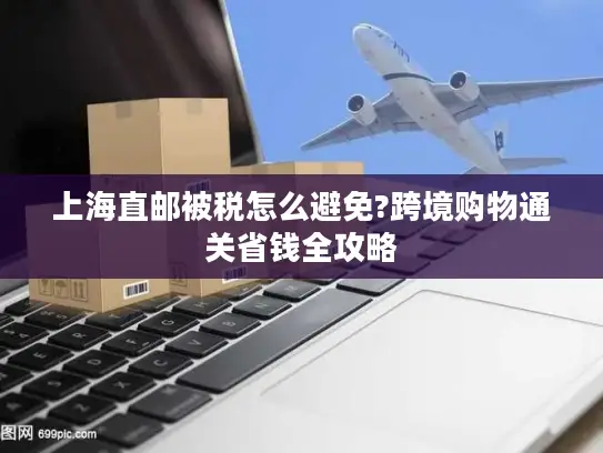 上海直邮被税怎么避免?跨境购物通关省钱全攻略