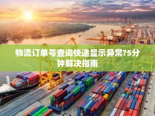 物流订单号查询快递显示异常?5分钟解决指南