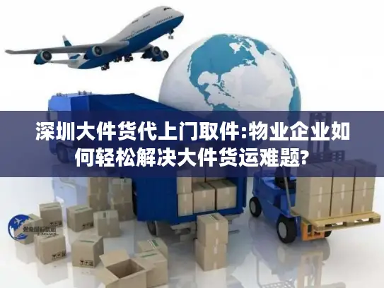 深圳大件货代上门取件:物业企业如何轻松解决大件货运难题?
