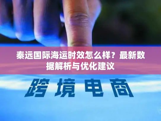 秦远国际海运时效怎么样？最新数据解析与优化建议