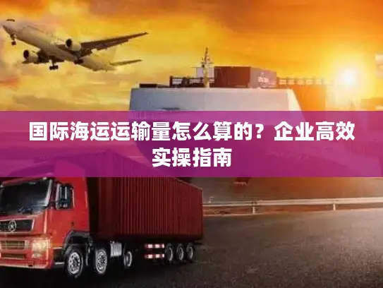 国际海运运输量怎么算的？企业高效实操指南