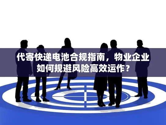 代寄快递电池合规指南，物业企业如何规避风险高效运作？