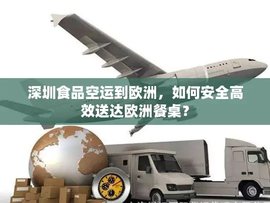 深圳食品空运到欧洲，如何安全高效送达欧洲餐桌？