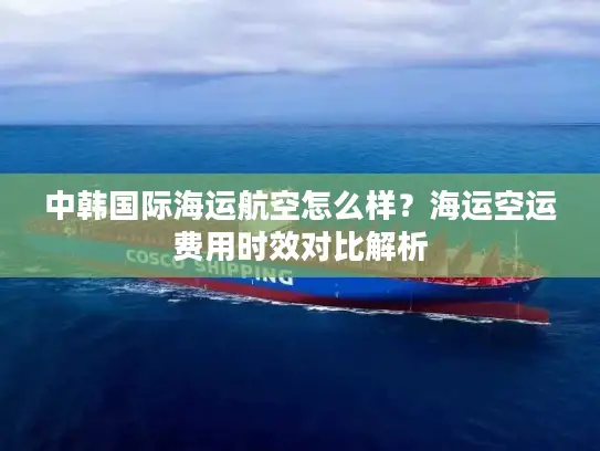 中韩国际海运航空怎么样？海运空运费用时效对比解析
