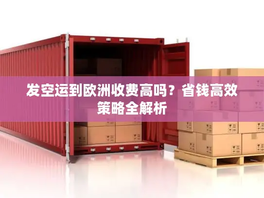 发空运到欧洲收费高吗？省钱高效策略全解析