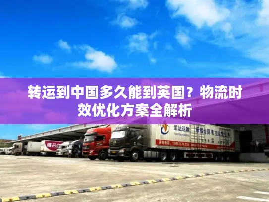 转运到中国多久能到英国？物流时效优化方案全解析
