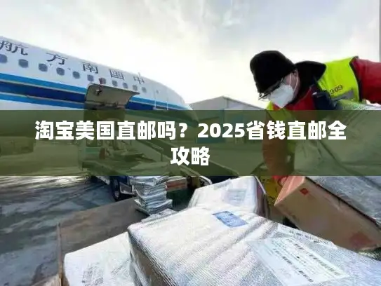 淘宝美国直邮吗？2025省钱直邮全攻略