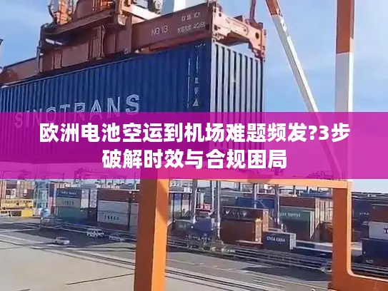 欧洲电池空运到机场难题频发?3步破解时效与合规困局