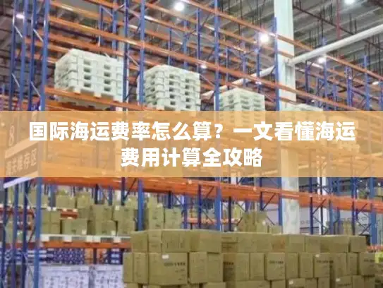 国际海运费率怎么算？一文看懂海运费用计算全攻略