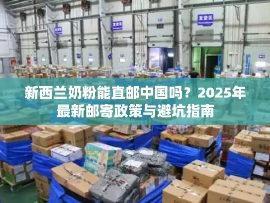新西兰奶粉能直邮中国吗？2025年最新邮寄政策与避坑指南