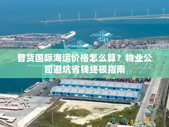 普货国际海运价格怎么算？物业公司避坑省钱终极指南