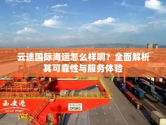 云途国际海运怎么样啊？全面解析其可靠性与服务体验