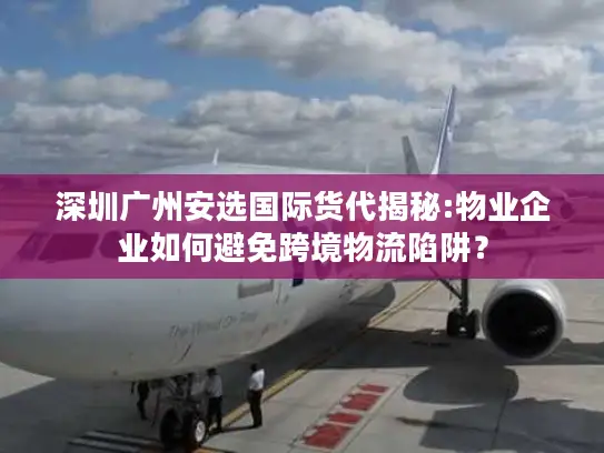深圳广州安选国际货代揭秘:物业企业如何避免跨境物流陷阱？