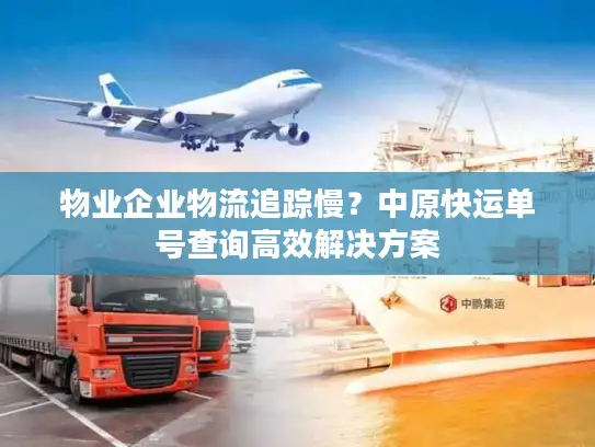 物业企业物流追踪慢？中原快运单号查询高效解决方案