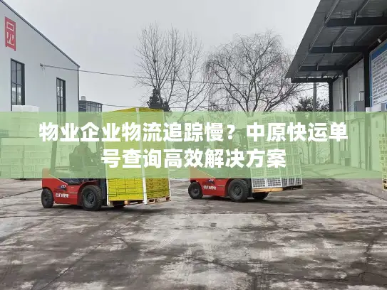 物业企业物流追踪慢？中原快运单号查询高效解决方案