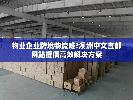 物业企业跨境物流难?澳洲中文直邮网站提供高效解决方案