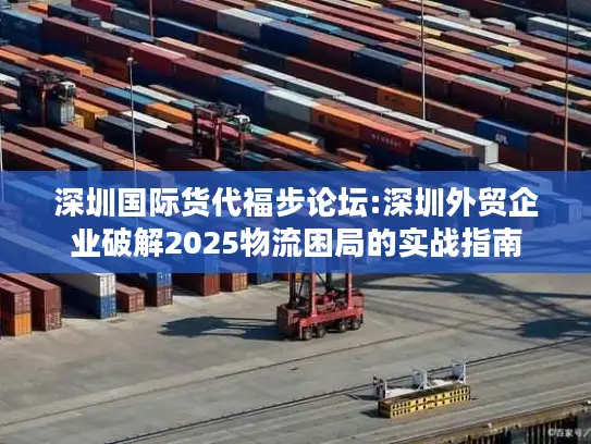深圳国际货代福步论坛:深圳外贸企业破解2025物流困局的实战指南