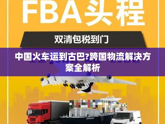 中国火车运到古巴?跨国物流解决方案全解析