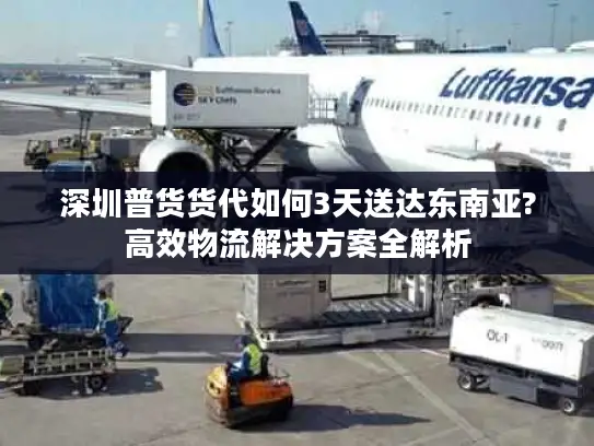 深圳普货货代如何3天送达东南亚?高效物流解决方案全解析