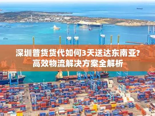 深圳普货货代如何3天送达东南亚?高效物流解决方案全解析