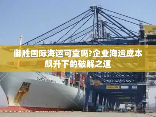 御胜国际海运可靠吗?企业海运成本飙升下的破解之道