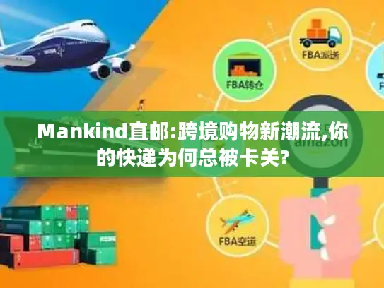 Mankind直邮:跨境购物新潮流,你的快递为何总被卡关?