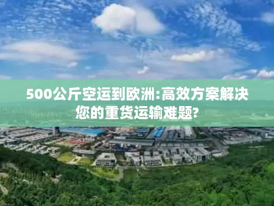 500公斤空运到欧洲:高效方案解决您的重货运输难题?