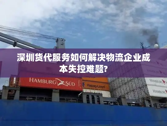 深圳货代服务如何解决物流企业成本失控难题?