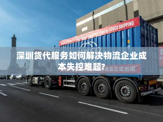 深圳货代服务如何解决物流企业成本失控难题?