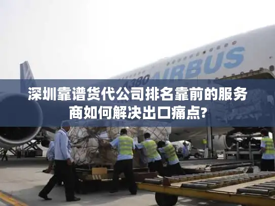 深圳靠谱货代公司排名靠前的服务商如何解决出口痛点?