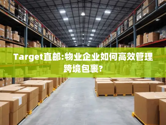 Target直邮:物业企业如何高效管理跨境包裹?