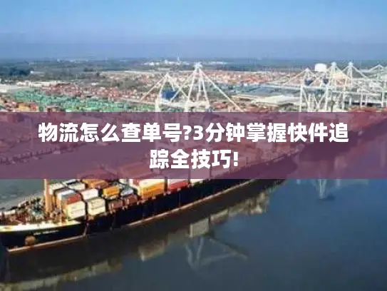 物流怎么查单号?3分钟掌握快件追踪全技巧!