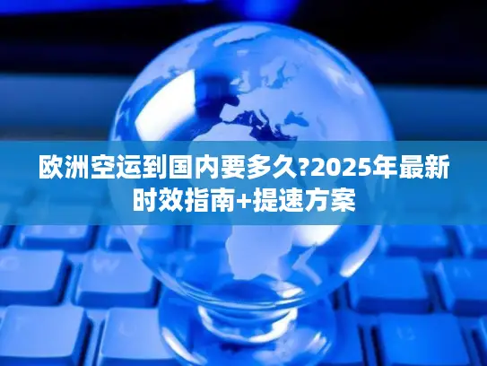 欧洲空运到国内要多久?2025年最新时效指南+提速方案