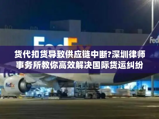 货代扣货导致供应链中断?深圳律师事务所教你高效解决国际货运纠纷