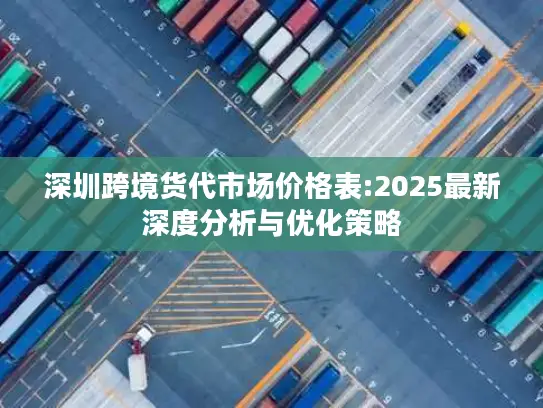 深圳跨境货代市场价格表:2025最新深度分析与优化策略