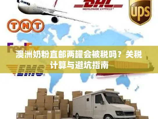 澳洲奶粉直邮两罐会被税吗？关税计算与避坑指南