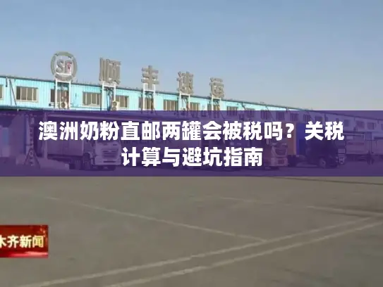 澳洲奶粉直邮两罐会被税吗？关税计算与避坑指南