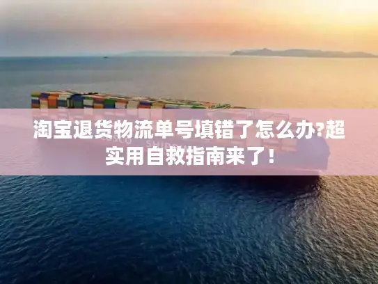 淘宝退货物流单号填错了怎么办?超实用自救指南来了！