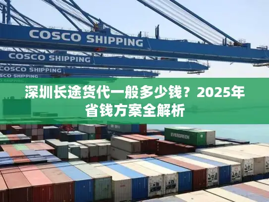 深圳长途货代一般多少钱？2025年省钱方案全解析