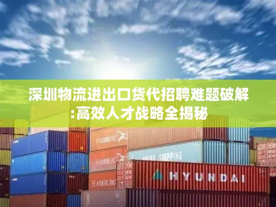 深圳物流进出口货代招聘难题破解:高效人才战略全揭秘