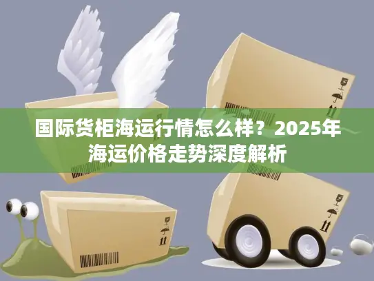 国际货柜海运行情怎么样？2025年海运价格走势深度解析
