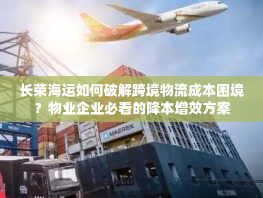长荣海运如何破解跨境物流成本困境？物业企业必看的降本增效方案