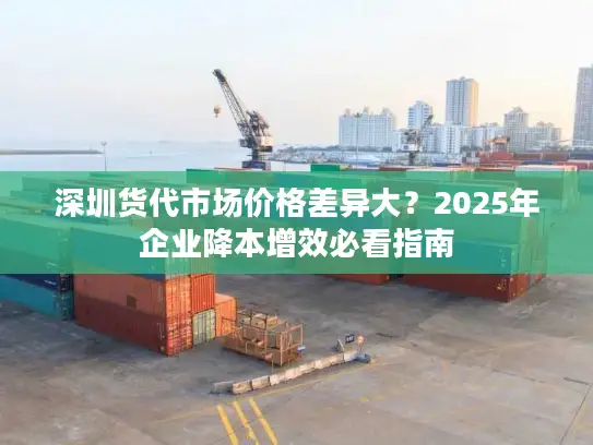 深圳货代市场价格差异大？2025年企业降本增效必看指南