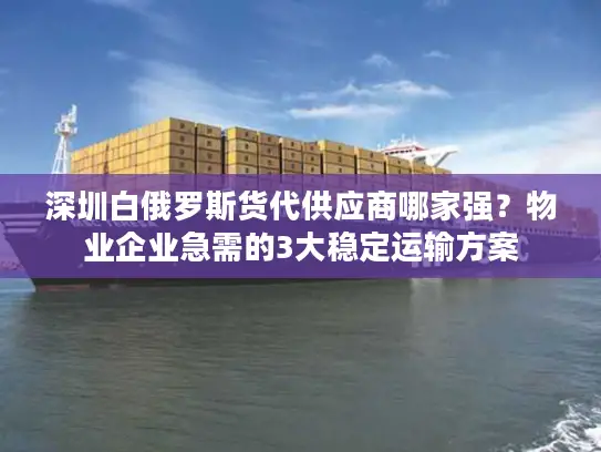 深圳白俄罗斯货代供应商哪家强？物业企业急需的3大稳定运输方案
