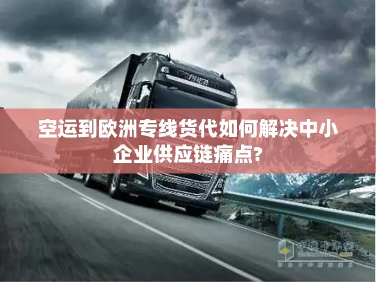 空运到欧洲专线货代如何解决中小企业供应链痛点?