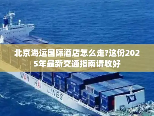 北京海运国际酒店怎么走?这份2025年最新交通指南请收好