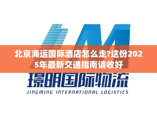 北京海运国际酒店怎么走?这份2025年最新交通指南请收好
