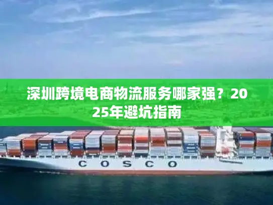 深圳跨境电商物流服务哪家强？2025年避坑指南
