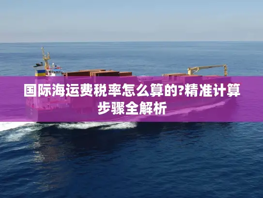 国际海运费税率怎么算的?精准计算步骤全解析