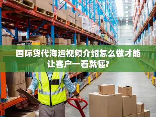 国际货代海运视频介绍怎么做才能让客户一看就懂?